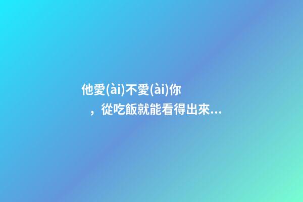 他愛(ài)不愛(ài)你，從吃飯就能看得出來(lái)